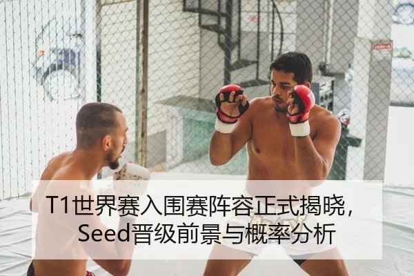 T1世界赛入围赛阵容正式揭晓，Seed晋级前景与概率分析